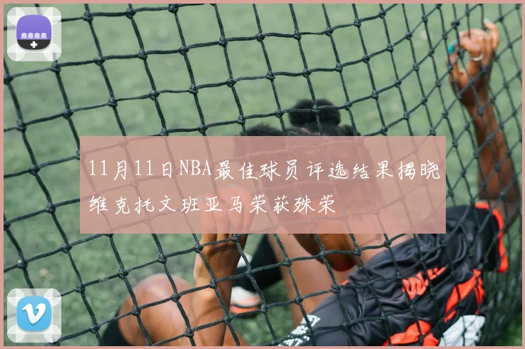 11月11日NBA最佳球员评选结果揭晓维克托文班亚马荣获殊荣