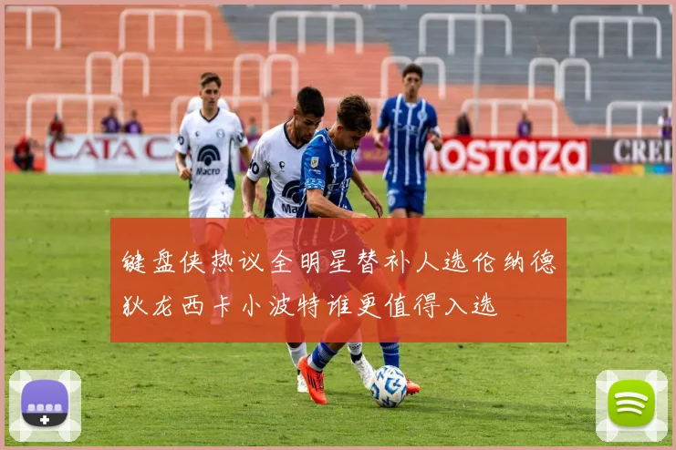 键盘侠热议全明星替补人选伦纳德狄龙西卡小波特谁更值得入选