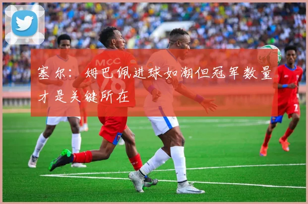 塞尔：姆巴佩进球如潮但冠军数量才是关键所在