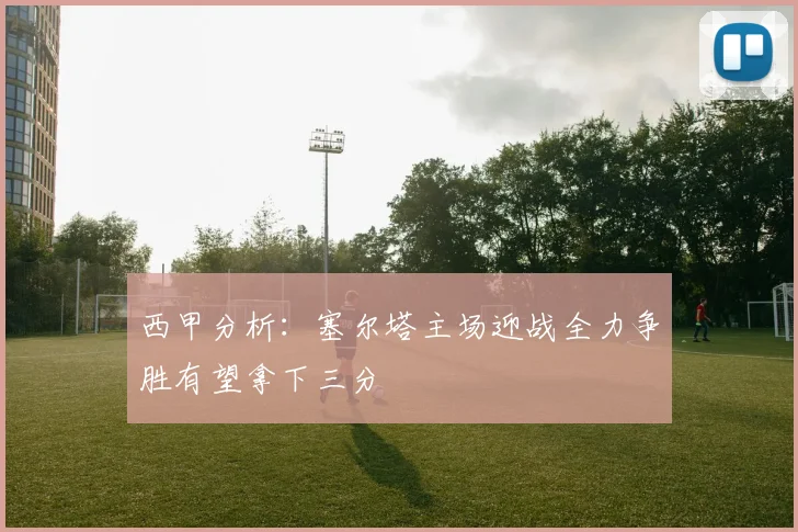 西甲分析：塞尔塔主场迎战全力争胜有望拿下三分