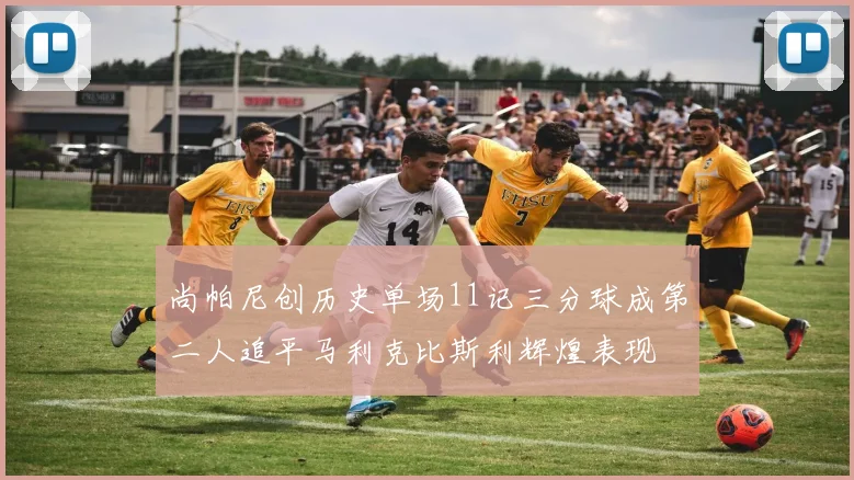 尚帕尼创历史单场11记三分球成第二人追平马利克比斯利辉煌表现