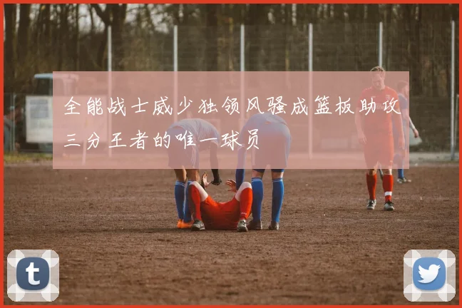 全能战士威少独领风骚成篮板助攻三分王者的唯一球员