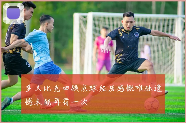 多夫比克回顾点球经历感慨唯独遗憾未能再罚一次