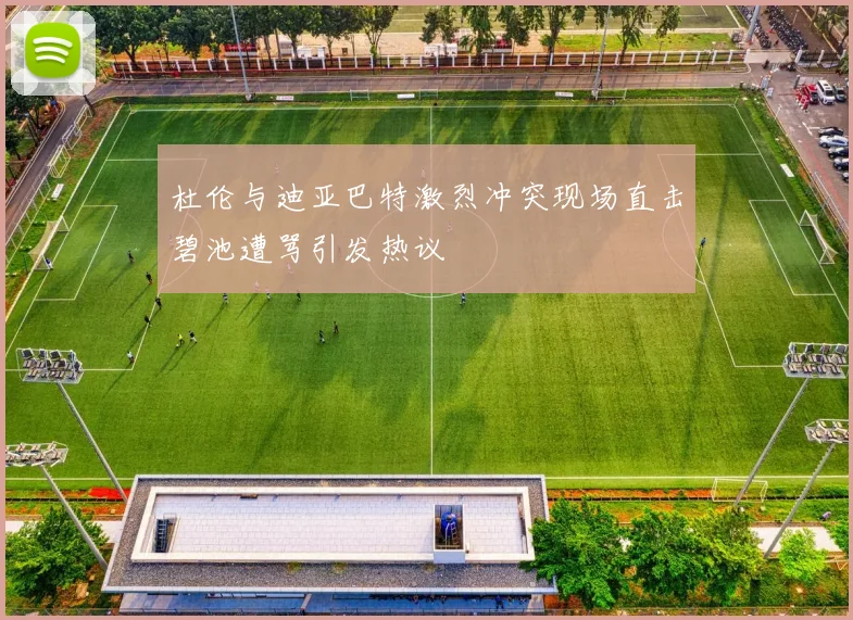 杜伦与迪亚巴特激烈冲突现场直击碧池遭骂引发热议