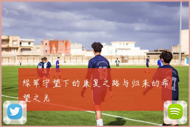 绿军守望下的康复之路与归来的希望之光