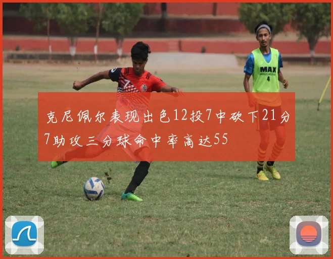 克尼佩尔表现出色12投7中砍下21分7助攻三分球命中率高达55