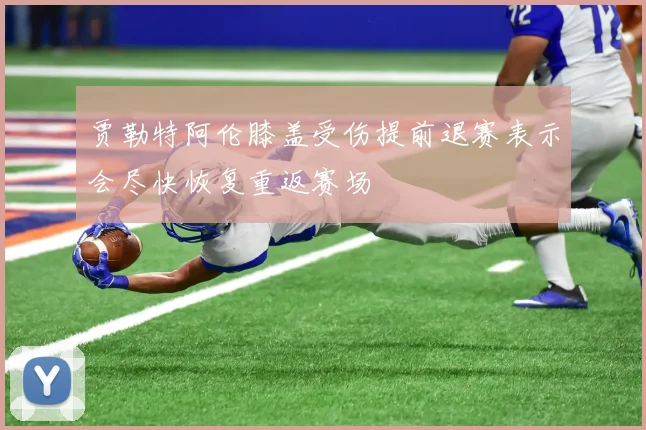 贾勒特阿伦膝盖受伤提前退赛表示会尽快恢复重返赛场