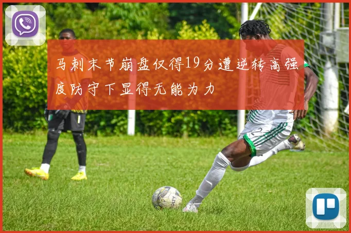 马刺末节崩盘仅得19分遭逆转高强度防守下显得无能为力