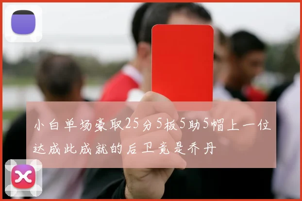 小白单场豪取25分5板5助5帽上一位达成此成就的后卫竟是乔丹