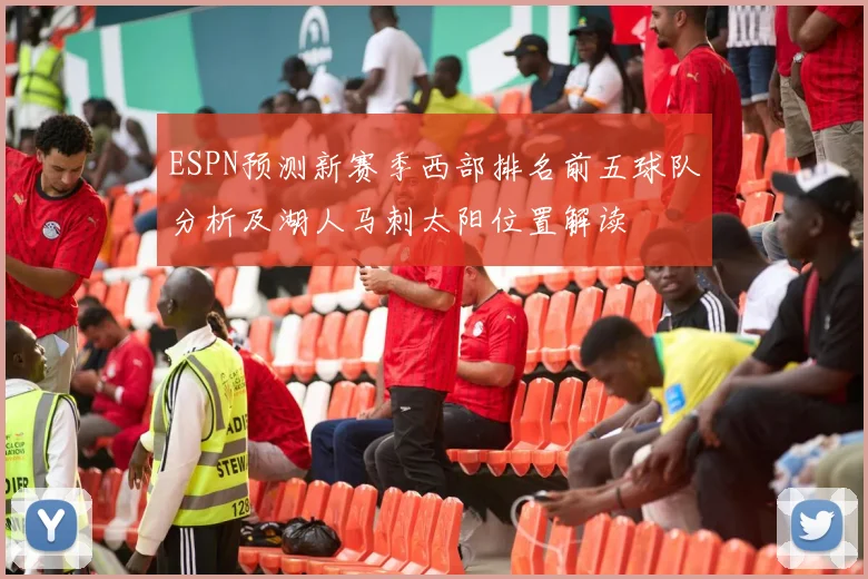 ESPN预测新赛季西部排名前五球队分析及湖人马刺太阳位置解读