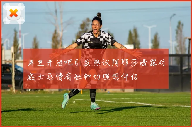 库里开酒吧引发热议阿耶莎透露对威士忌情有独钟的理想伴侣