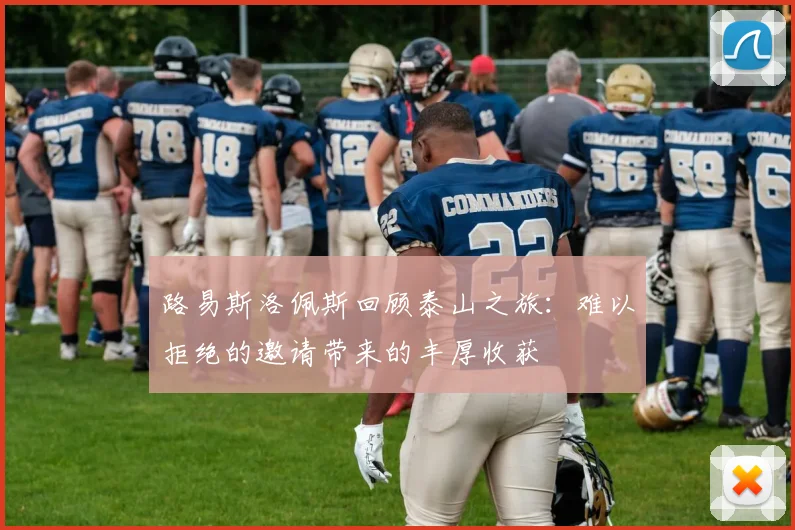 路易斯洛佩斯回顾泰山之旅：难以拒绝的邀请带来的丰厚收获