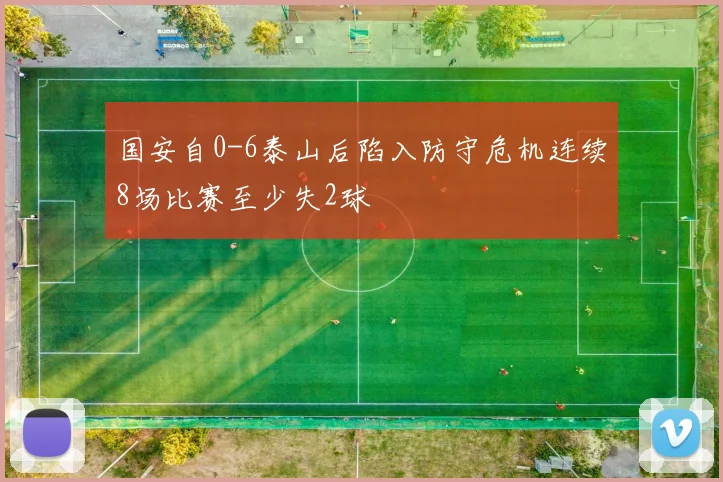 国安自0-6泰山后陷入防守危机连续8场比赛至少失2球
