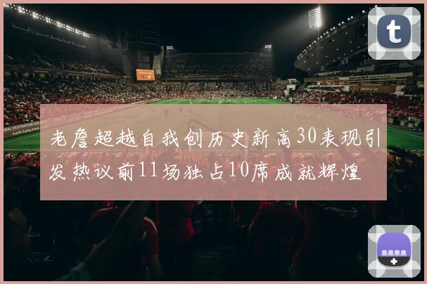 老詹超越自我创历史新高30表现引发热议前11场独占10席成就辉煌