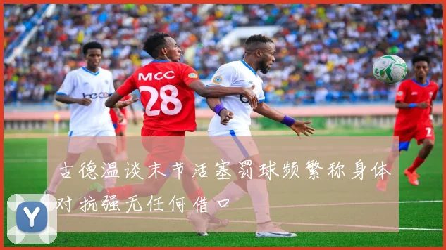 古德温谈末节活塞罚球频繁称身体对抗强无任何借口