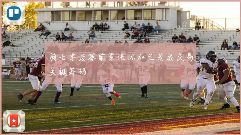 骑士季后赛前景堪忧加兰或成交易关键筹码