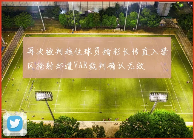 再次被判越位球员精彩长传直入禁区抢射却遭VAR裁判确认无效
