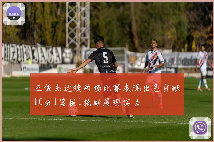 王俊杰连续两场比赛表现出色贡献10分1篮板1抢断展现实力