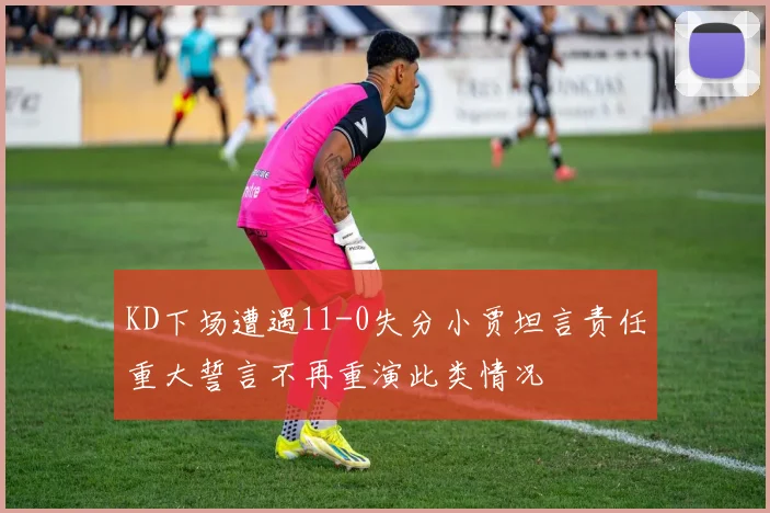 KD下场遭遇11-0失分小贾坦言责任重大誓言不再重演此类情况