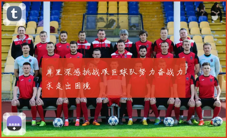 库里深感挑战艰巨球队努力奋战力求走出困境