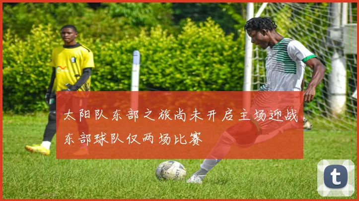 太阳队东部之旅尚未开启主场迎战东部球队仅两场比赛