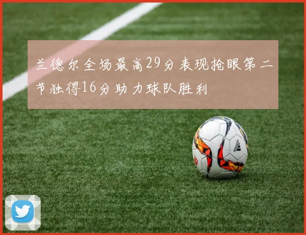 兰德尔全场最高29分表现抢眼第二节独得16分助力球队胜利