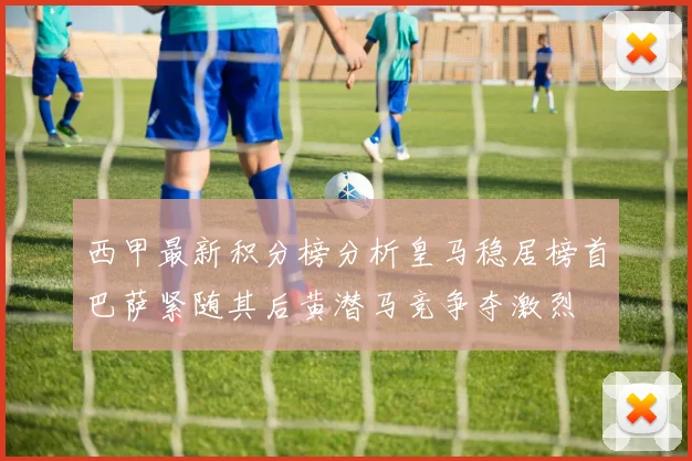 西甲最新积分榜分析皇马稳居榜首巴萨紧随其后黄潜马竞争夺激烈