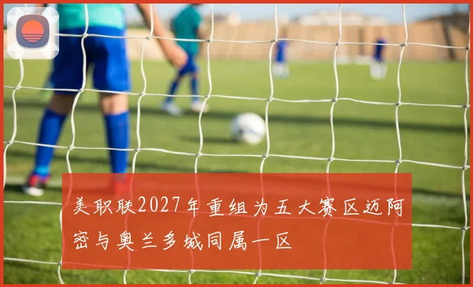 美职联2027年重组为五大赛区迈阿密与奥兰多城同属一区