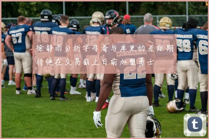 徐静雨分析字母哥与库里的差距期待他在交易截止日前加盟勇士