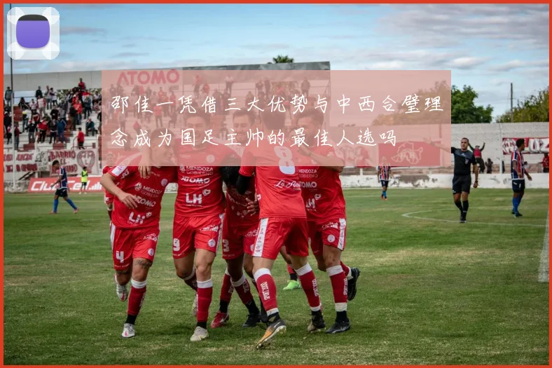 邵佳一凭借三大优势与中西合璧理念成为国足主帅的最佳人选吗