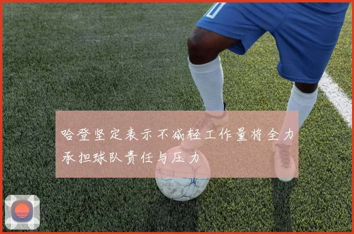 哈登坚定表示不减轻工作量将全力承担球队责任与压力