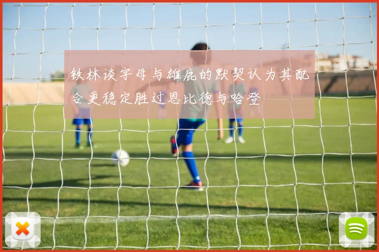 铁林谈字母与雄鹿的默契认为其配合更稳定胜过恩比德与哈登