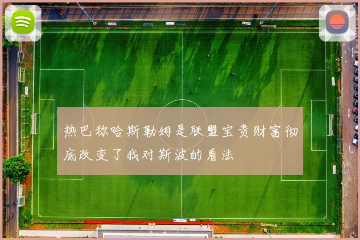 热巴称哈斯勒姆是联盟宝贵财富彻底改变了我对斯波的看法