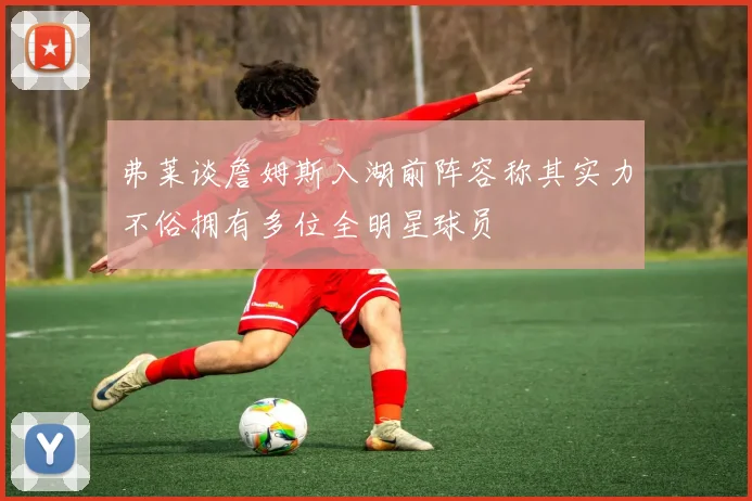 弗莱谈詹姆斯入湖前阵容称其实力不俗拥有多位全明星球员