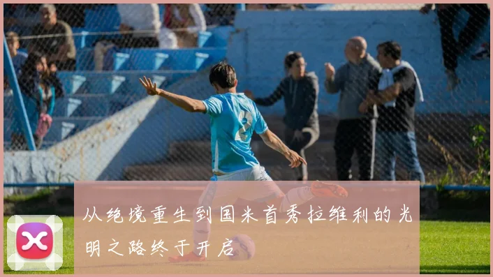 从绝境重生到国米首秀拉维利的光明之路终于开启