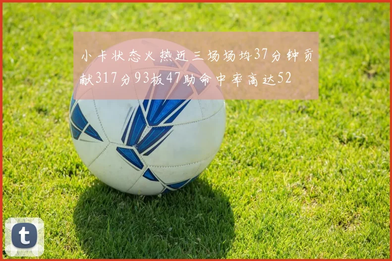 小卡状态火热近三场场均37分钟贡献317分93板47助命中率高达52