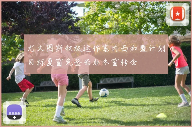 尤文图斯积极运作塞内西加盟计划目标夏窗免签而非冬窗转会