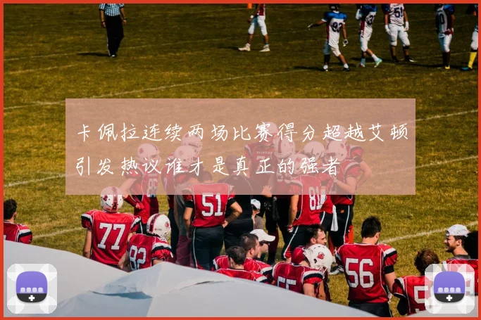 卡佩拉连续两场比赛得分超越艾顿引发热议谁才是真正的强者