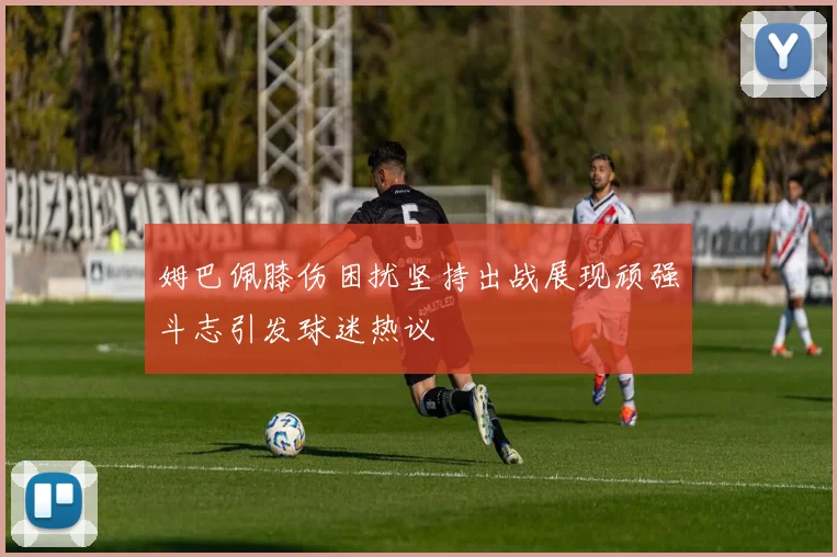 姆巴佩膝伤困扰坚持出战展现顽强斗志引发球迷热议