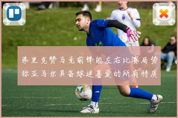 弗里克赞马竞前锋能左右比赛局势称亚马尔具备球迷喜爱的所有特质