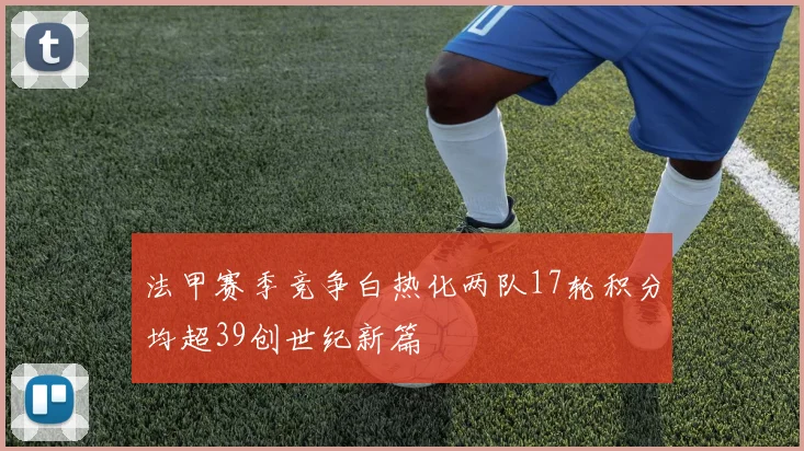 法甲赛季竞争白热化两队17轮积分均超39创世纪新篇