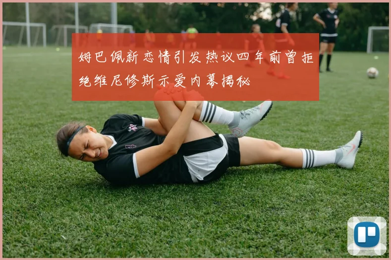 姆巴佩新恋情引发热议四年前曾拒绝维尼修斯示爱内幕揭秘