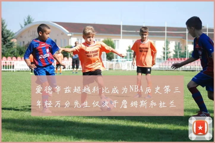 爱德华兹超越科比成为NBA历史第三年轻万分先生仅次于詹姆斯和杜兰特