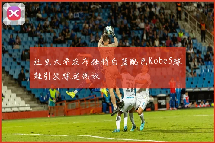 杜克大学发布独特白蓝配色Kobe5球鞋引发球迷热议