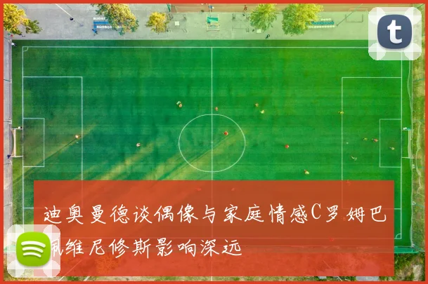 迪奥曼德谈偶像与家庭情感C罗姆巴佩维尼修斯影响深远