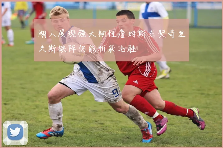 湖人展现强大韧性詹姆斯东契奇里夫斯缺阵仍能斩获七胜