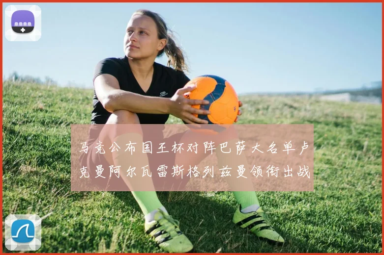 马竞公布国王杯对阵巴萨大名单卢克曼阿尔瓦雷斯格列兹曼领衔出战