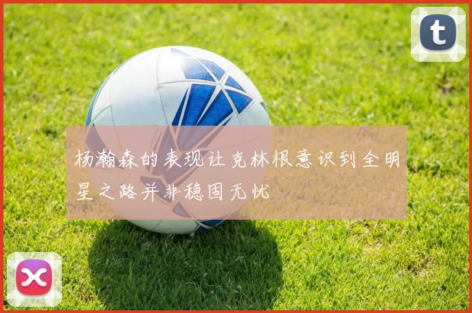 杨瀚森的表现让克林根意识到全明星之路并非稳固无忧