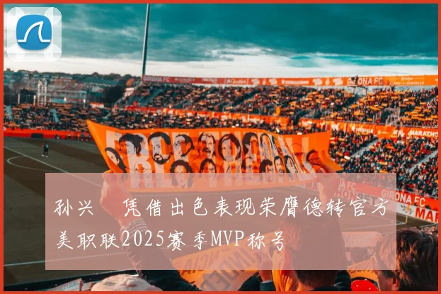 孙兴慜凭借出色表现荣膺德转官方美职联2025赛季MVP称号