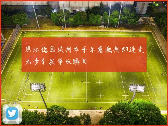 恩比德因误判举手示意裁判却连走九步引发争议瞬间